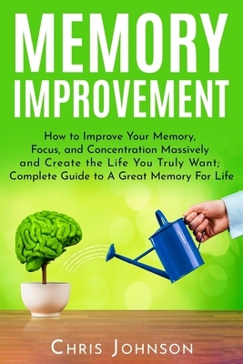 Memory Improvement: How to Improve Your Memory, Focus, and Concentration Massively and Create the Life You Truly Want: Complete Guide to A by Chris Johnson, Mark Robbins