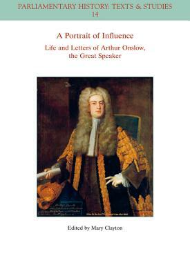 A Portrait of Influence: Life and Letters of Arthur Onslow, the Great Speaker by Mary Clayton