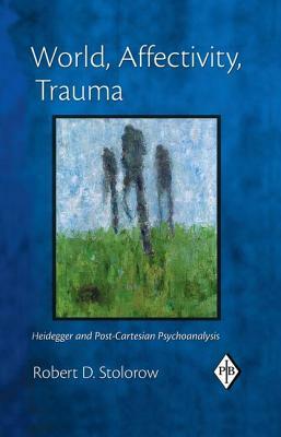 World, Affectivity, Trauma: Heidegger and Post-Cartesian Psychoanalysis by Robert D. Stolorow