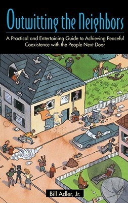 Outwitting the Neighbors: A Practical and Entertaining Guide to Achieving Peaceful Coexistence with the People Next Door by Bill Adler Jr.