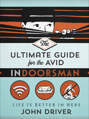 The Ultimate Guide for the Avid Indoorsman: Life Is Better in Here by John Driver
