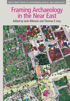 Framing Archaeology in the Near East: The Application of Social Theory to Fieldwork by Thomas E. Levy, Ianir Milevski