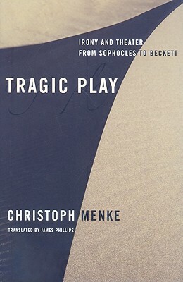 Tragic Play: Irony and Theater from Sophocles to Beckett by Christoph Menke