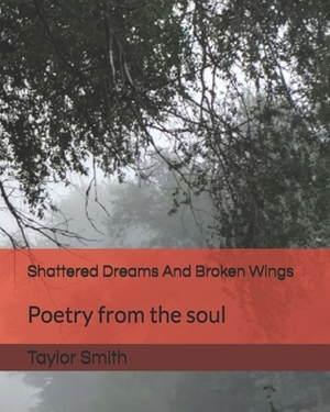 Shattered Dreams And Broken Wings: Poetry from the soul by Taylor Smith