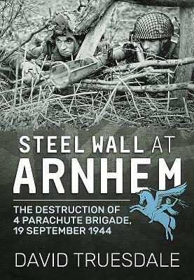 Steel Wall at Arnhem: The Destruction of 4 Parachute Brigade, 19 September 1944 by David Truesdale