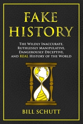 Fake History: The Wildly Inaccurate, Ruthlessly Manipulative, Dangerously Deceptive, and REAL History of the World by Bill Schutt
