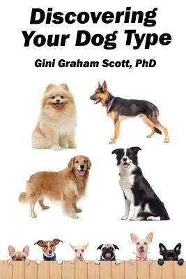 Discovering Your Dog Type: A New System for Understanding Yourself and Others, Improving Your Relationships, and Getting What You Want in Life by Gini Graham Scott Phd