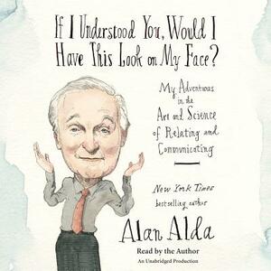 If I Understood You, Would I Have This Look on My Face?: My Adventures in the Art and Science of Relating and Communicating by Alan Alda