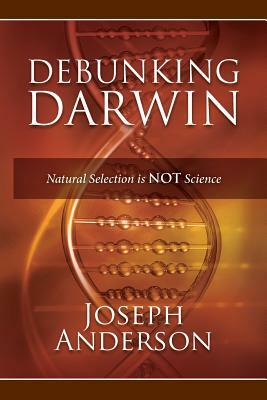Debunking Darwin: Natural Selection Is Not Science by Joseph Anderson