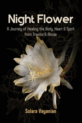 Night Flower: A Journey of Healing the Body, Heart & Spirit from Trauma & Abuse by Solara Vayanian