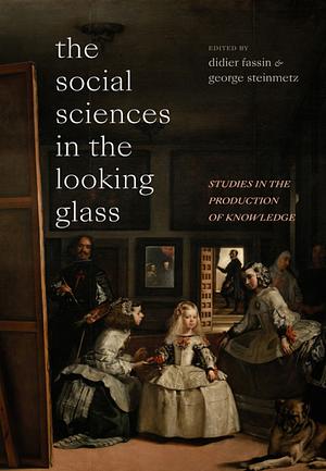 The Social Sciences in the Looking Glass: Studies in the Production of Knowledge by George Steinmetz, Didier Fassin