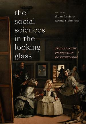 The Social Sciences in the Looking Glass: Studies in the Production of Knowledge by Didier Fassin, George Steinmetz