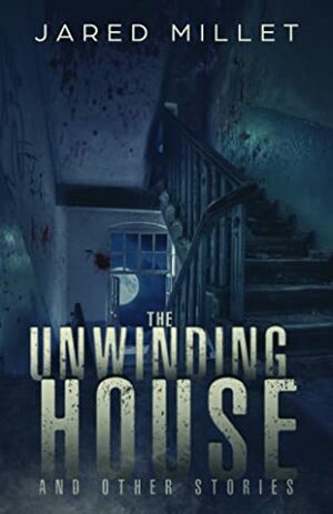 The Unwinding House and Other Stories by Jared Millet