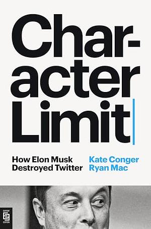 Character Limit: How Elon Musk Destroyed Twitter by Kate Conger, Ryan Mac