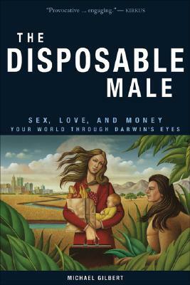 The Disposable Male: Sex, Love, and Money: Your World Through Darwin's Eyes by Michael Gilbert