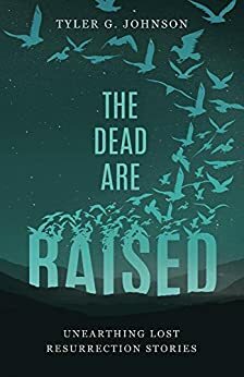 The Dead Are Raised: Unearthing Lost Resurrection Stories by Tyler Johnson