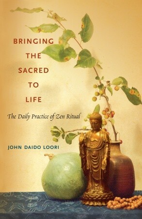 Bringing the Sacred to Life: The Daily Practice of Zen Ritual by John Daido Loori