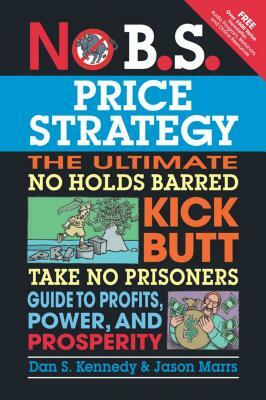 No B.S. Price Strategy: The Ultimate No Holds Barred Kick Butt Take No Prisoner Guide to Profits, Power, and Prosperity by Dan S. Kennedy