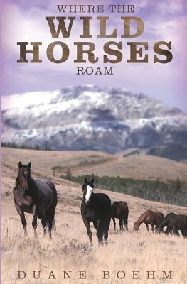 Where The Wild Horses Roam by Duane Boehm