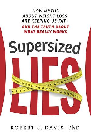 Supersized Lies: How Myths about Weight Loss Are Keeping Us Fat — and the Truth about What Really Works by Robert J. Davis, Robert J. Davis