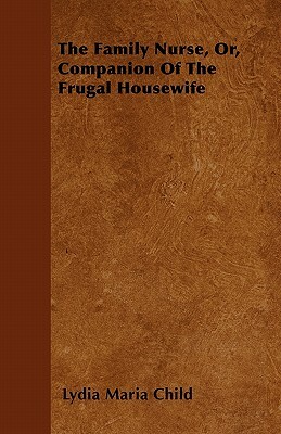 The Family Nurse, Or, Companion of the Frugal Housewife by Lydia Maria Child