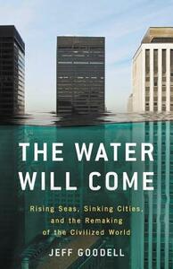 The Water Will Come: Rising Seas, Sinking Cities, and the Remaking of the Civilized World by Jeff Goodell