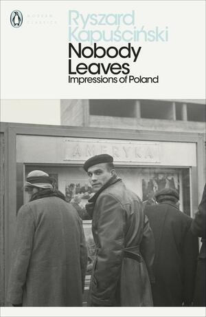 Nobody Leaves: Impressions of Poland by Ryszard Kapuściński