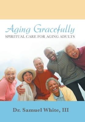 Aging Gracefully: Spiritual Care for Aging Adults by Samuel White III
