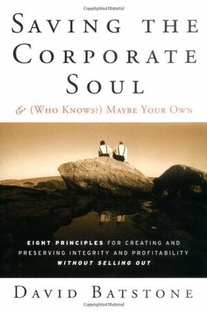 Saving the Corporate Soul & (Who Knows?) Maybe Your Own: Eight Principles for Creating and Preserving Integrity and Profitability Without Selling Out by David Batstone
