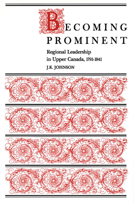 Becoming Prominent: Regional Leadership in Upper Canada, 1791-1841 by Johnson