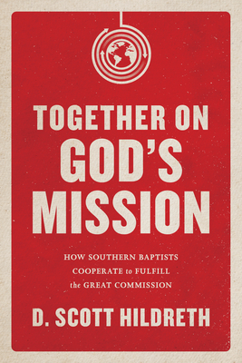 Together on God's Mission: How Southern Baptists Cooperate to Fulfill the Great Commission by D. Scott Hildreth