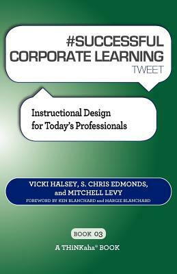 # SUCCESSFUL CORPORATE LEARNING tweet Book03: Instructional Design for Today's Professionals by S. Chris Edmonds, Mitchell Levy, Vicki Halsey