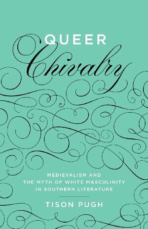 Queer Chivalry: Medievalism and the Myth of White Masculinity in Southern Literature (Southern Literary Studies) by Tison Pugh