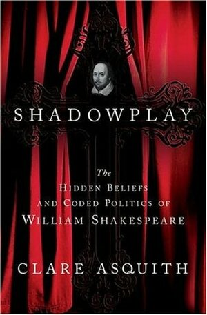 Shadowplay: The Hidden Beliefs and Coded Politics of William Shakespeare by Clare Asquith