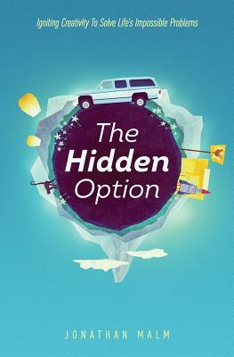 The Hidden Option: Igniting Creativity to Solve Life's Impossible Problems by Jonathan Malm