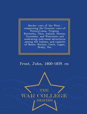Border Wars of the West: Comprising the Frontier Wars of Pennsylvania, Virginia, Kentucky, Ohio, Indiana, Illinois, Tennessee, and Wisconsin; A by John Frost