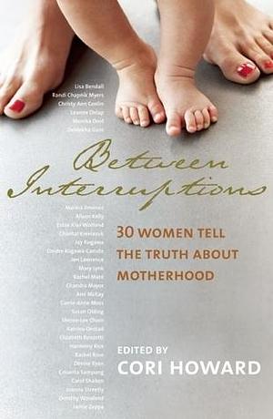 Between Interruptions: 30 Women Tell the Truth About Motherhood by Cori Howard, Cori Howard