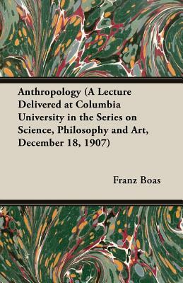 Anthropology (a Lecture Delivered at Columbia University in the Series on Science, Philosophy and Art, December 18, 1907) by Franz Boas