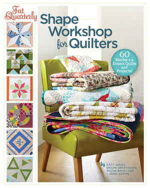 Fat Quarterly Shape Workshop for Quilters: 60 Blocks + a Dozen Quilts and Projects! by John Adams, Tacha Brucher, John Q. Adams, Tacha Bruecher, Katy Jones, Brioni Greenberg