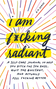 I Am F*cking Radiant: A Self-Care Journal to Help You Ditch the Spa Days, Quit the Bullsh*t, and Actually Feel F*cking Better by D. a. Sarac