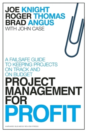 Project Management for Profit: A Failsafe Guide to Keeping Projects On Track and On Budget by John Case, Joe Knight, Brad Angus, Roger Thomas