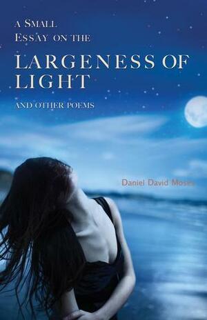 A Small Essay on the Largeness of Light and Other Poems by Daniel David Moses