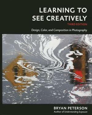 Learning to See Creatively, Third Edition: Design, Color, and Composition in Photography by Bryan Peterson