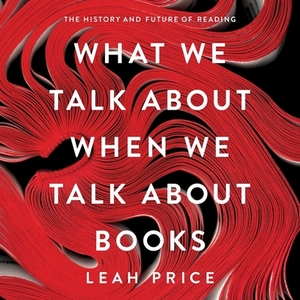 What We Talk about When We Talk about Books: The History and Future of Reading by Leah Price