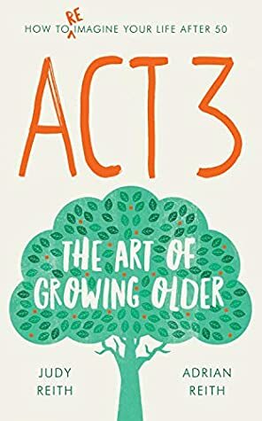 Act 3: The Art of Growing Older by Adrian Reith, Judy Reith