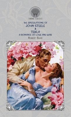 The Speculations of John Steele & Tekla: A Romance of Love and War by Robert Barr