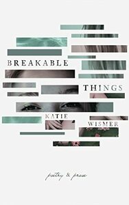Breakable Things: Poetry and Prose by Katie Wismer