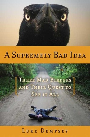 A Supremely Bad Idea: Three Mad Birders and Their Quest to See It All by Luke Dempsey