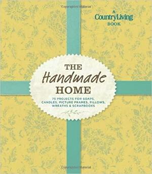 Country Living The Handmade Home: 75 Projects for Soaps, Candles, Picture Frames, Pillows, WreathsScrapbooks by Country Living Magazine