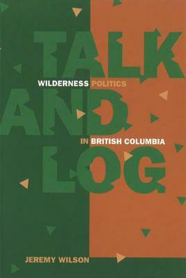 Talk and Log: Wilderness Politics in British Columbia by Jeremy Wilson